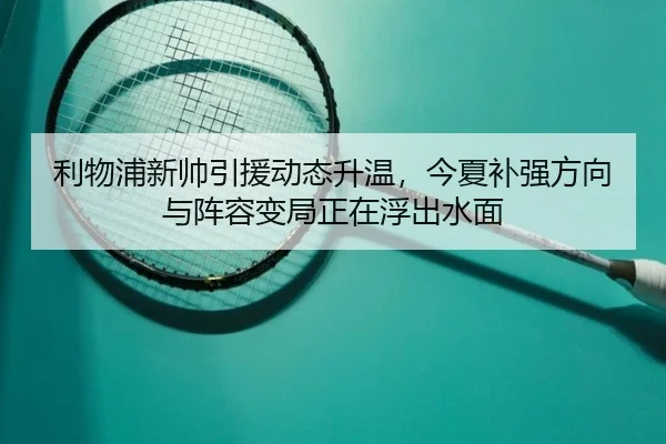 利物浦新帅引援动态升温，今夏补强方向与阵容变局正在浮出水面
